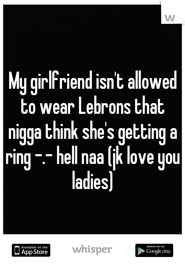 My girlfriend isn't allowed to wear Lebrons that nigga think she's getting a ring -.- hell naa (jk love you ladies)