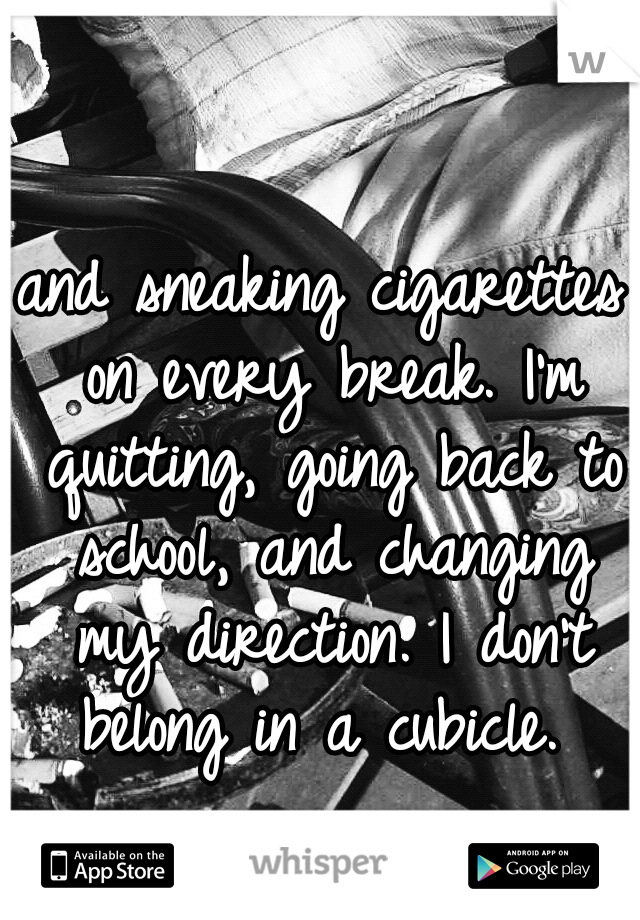 and sneaking cigarettes on every break. I'm quitting, going back to school, and changing my direction. I don't belong in a cubicle. 