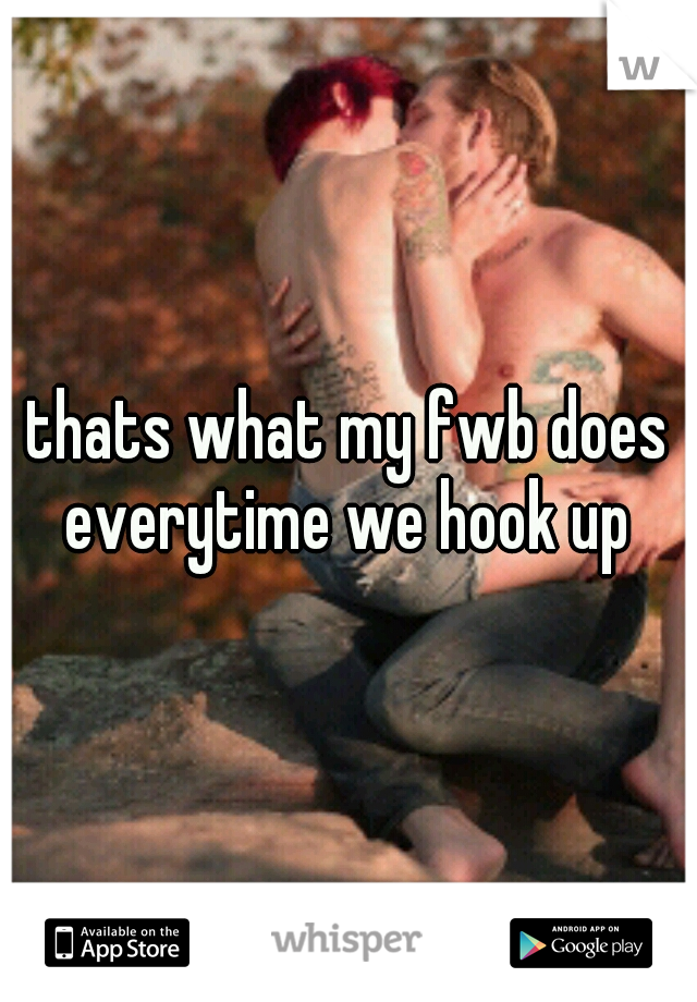 thats what my fwb does everytime we hook up 