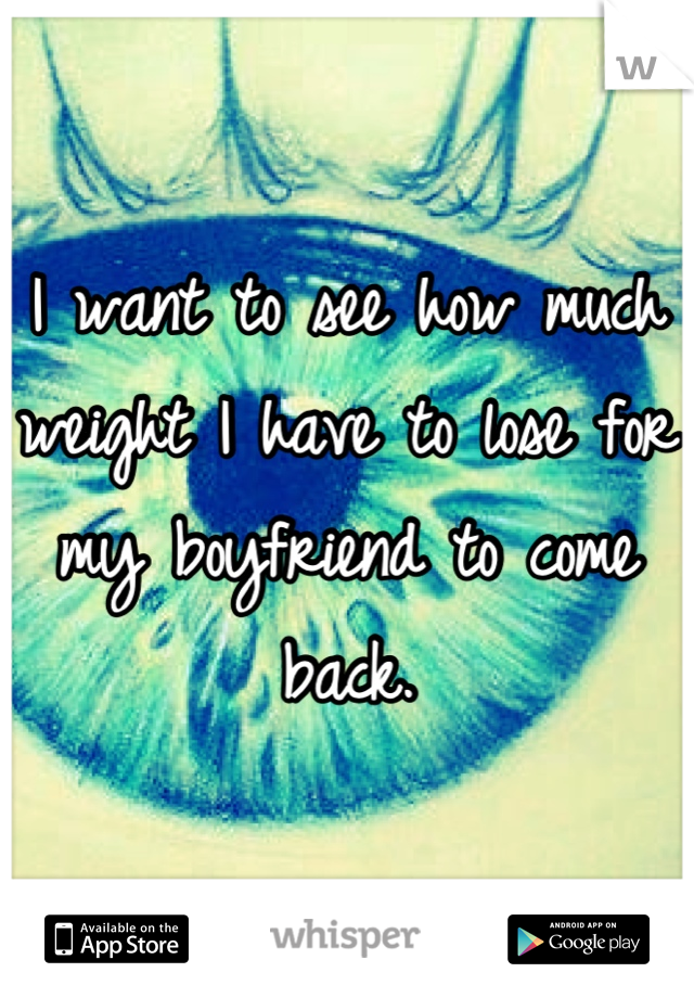 I want to see how much weight I have to lose for my boyfriend to come back.
