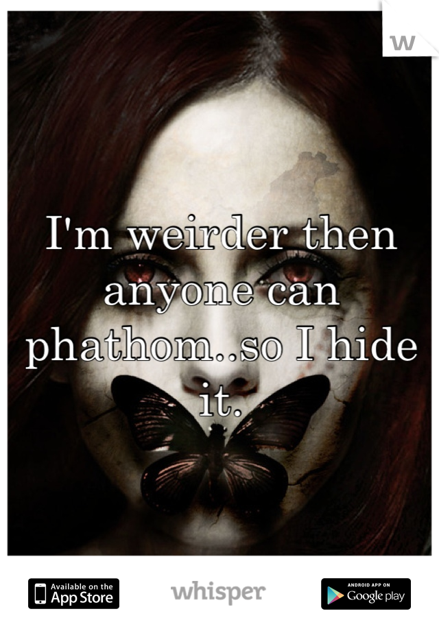 I'm weirder then anyone can phathom..so I hide it.