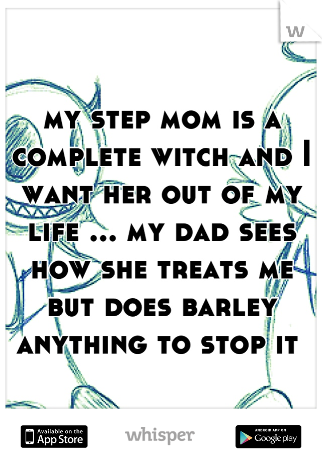 my step mom is a complete witch and I want her out of my life ... my dad sees how she treats me but does barley anything to stop it 