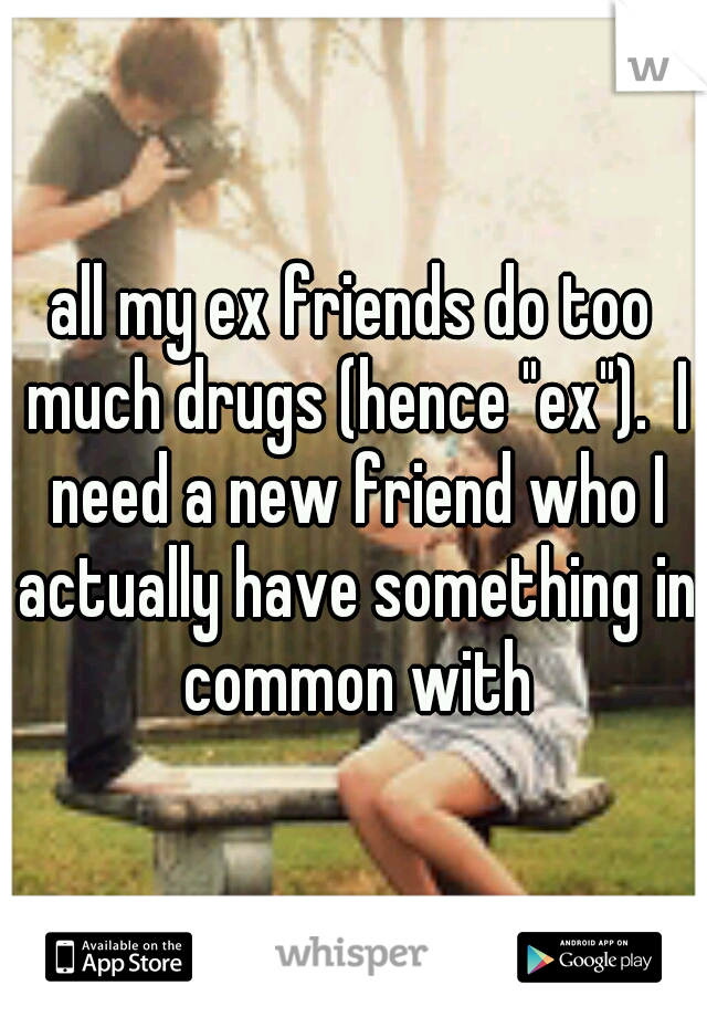all my ex friends do too much drugs (hence "ex").  I need a new friend who I actually have something in common with
