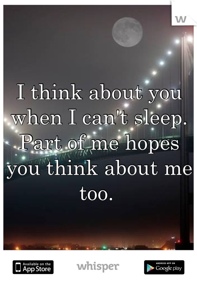 I think about you when I can't sleep. Part of me hopes you think about me too. 