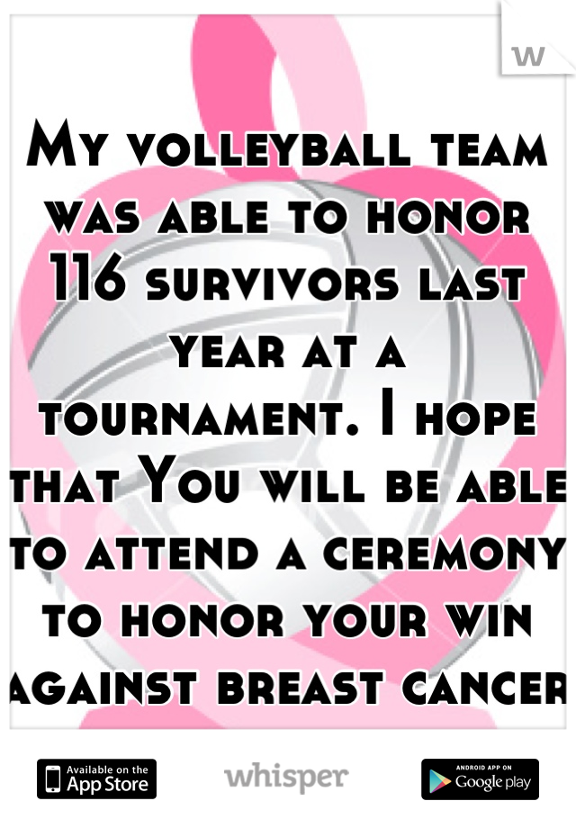 My volleyball team was able to honor 116 survivors last year at a tournament. I hope that You will be able to attend a ceremony to honor your win against breast cancer