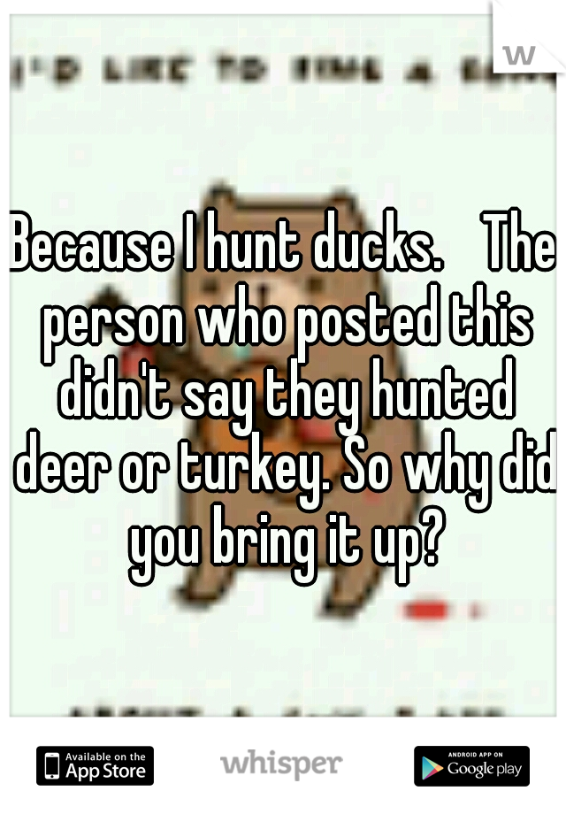 Because I hunt ducks. 
The person who posted this didn't say they hunted deer or turkey. So why did you bring it up?