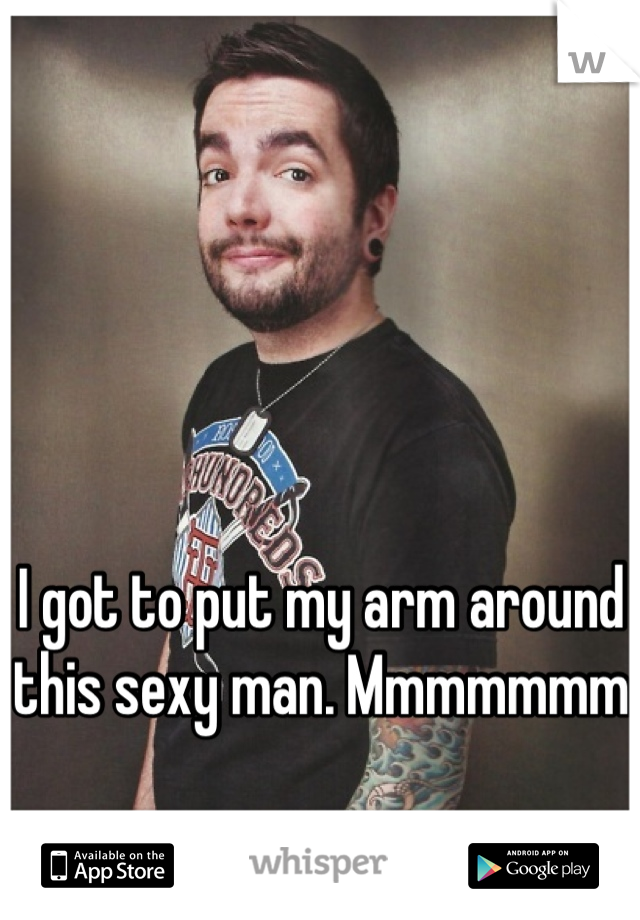 I got to put my arm around this sexy man. Mmmmmmm