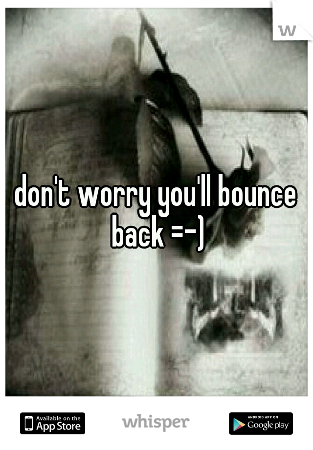don't worry you'll bounce back =-)