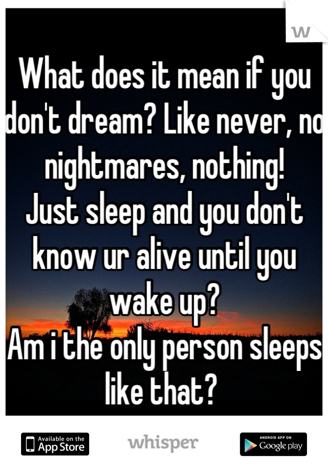 What does it mean if you don't dream? Like never, no nightmares, nothing! 
Just sleep and you don't know ur alive until you wake up? 
Am i the only person sleeps like that? 