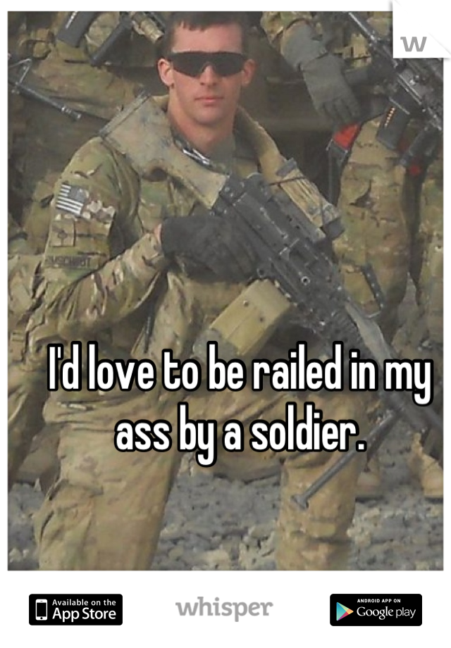 I'd love to be railed in my ass by a soldier.