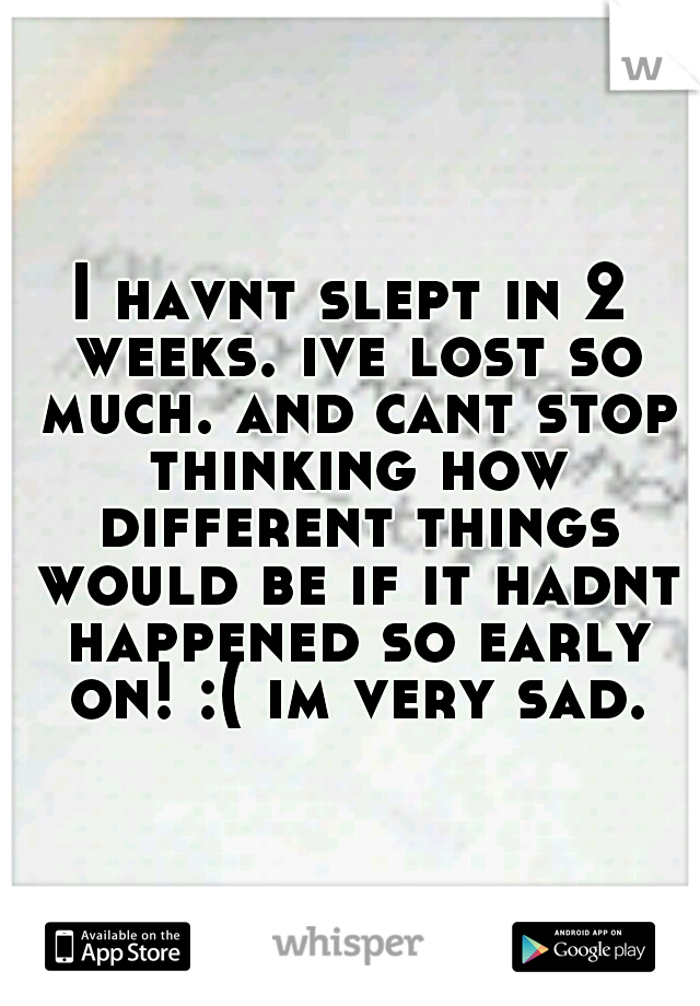 I havnt slept in 2 weeks. ive lost so much. and cant stop thinking how different things would be if it hadnt happened so early on! :( im very sad.