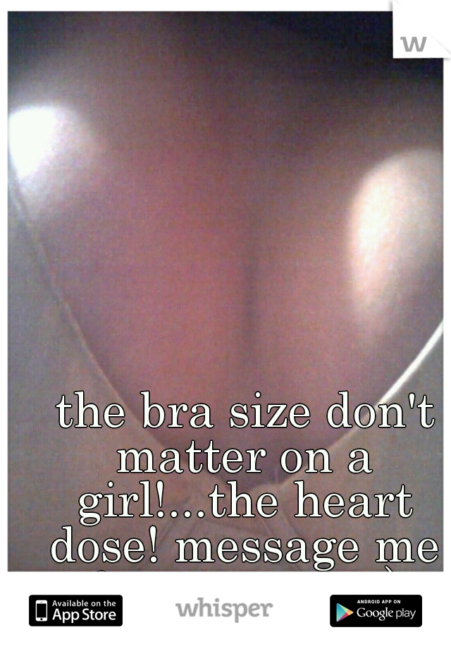  the bra size don't matter on a girl!...the heart dose! message me for more pics;)