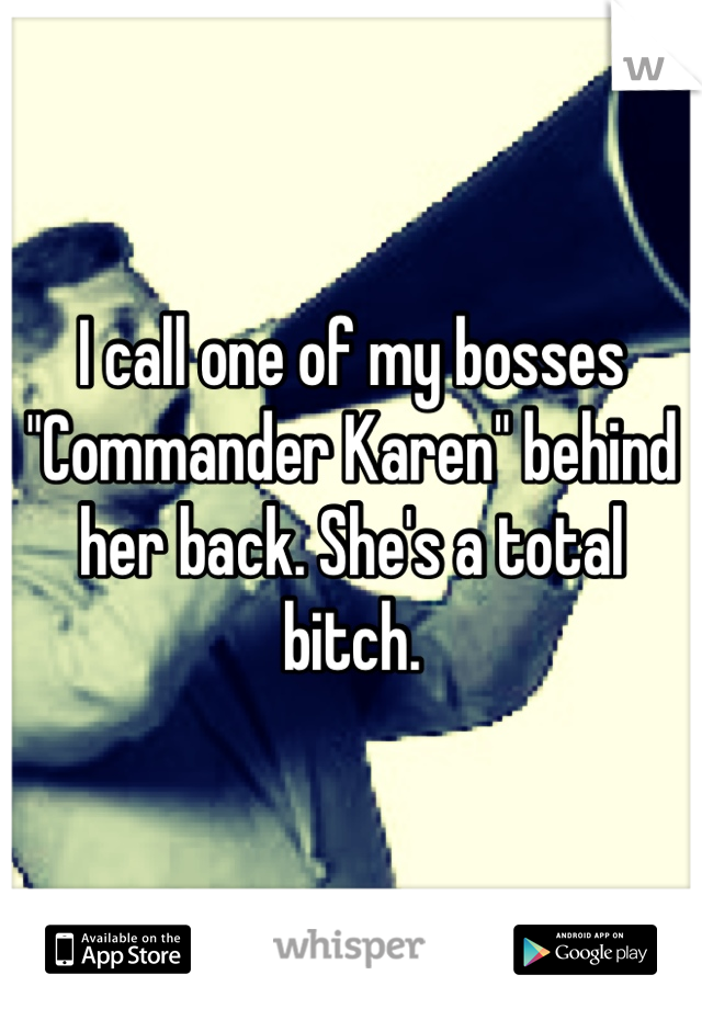 I call one of my bosses "Commander Karen" behind her back. She's a total bitch.