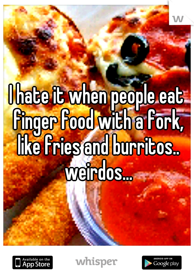 I hate it when people eat finger food with a fork, like fries and burritos.. weirdos...