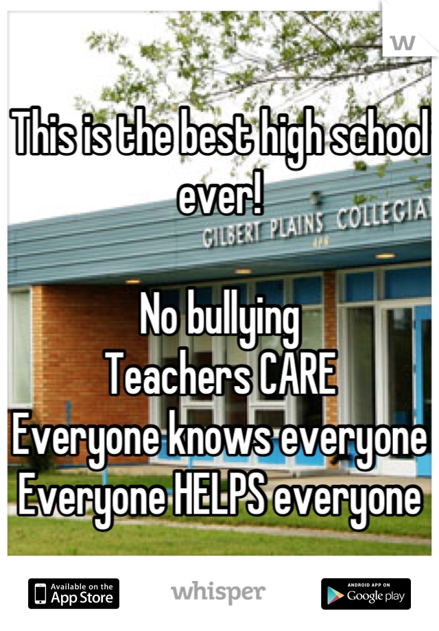 This is the best high school ever!

No bullying
Teachers CARE
Everyone knows everyone
Everyone HELPS everyone