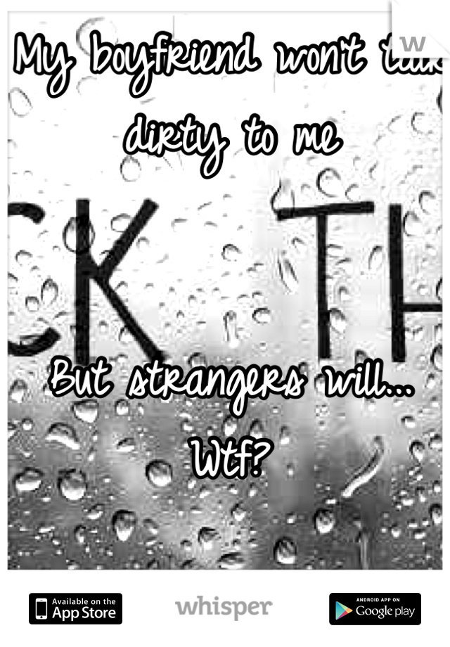 My boyfriend won't talk dirty to me 


But strangers will... Wtf?