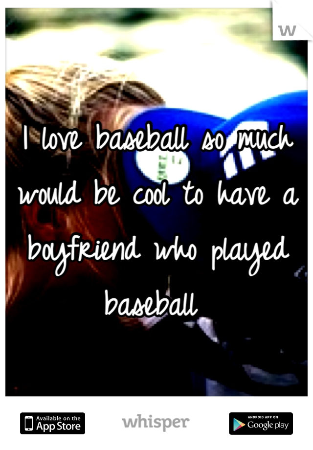 I love baseball so much would be cool to have a boyfriend who played baseball 