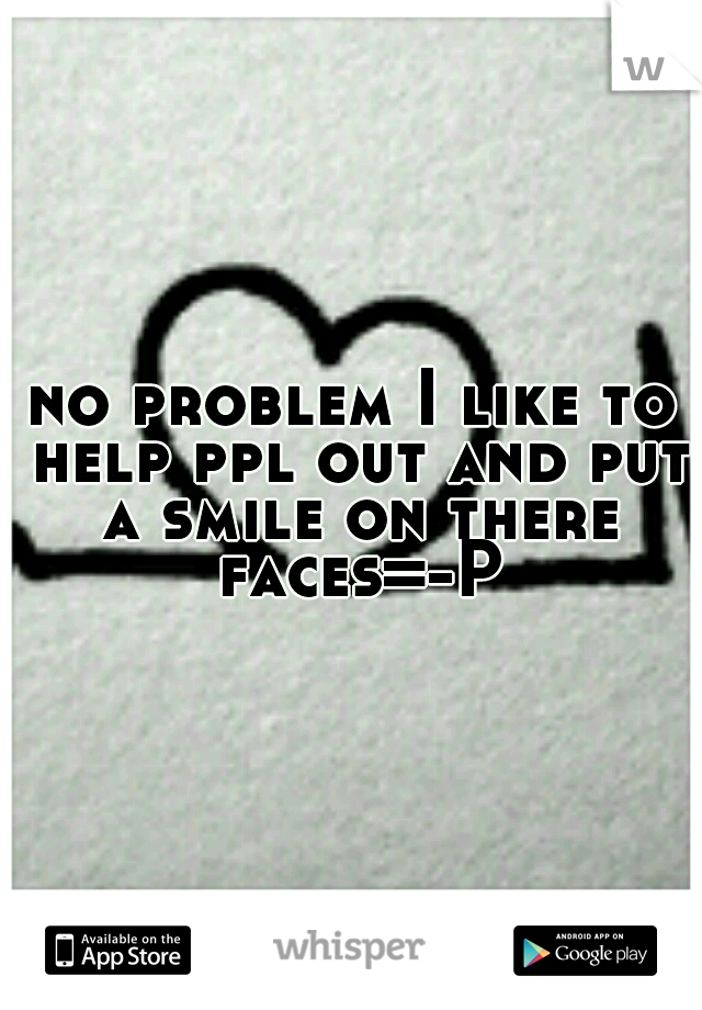 no problem I like to help ppl out and put a smile on there faces=-P