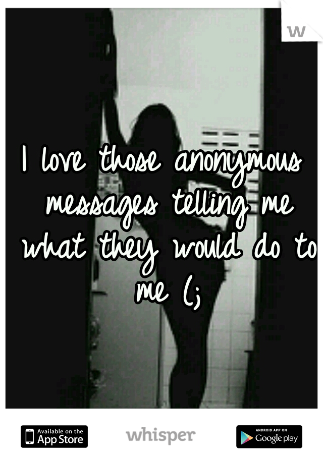 I love those anonymous messages telling me what they would do to me (;