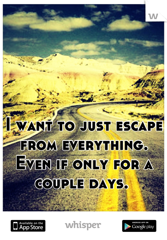 I want to just escape from everything. Even if only for a couple days. 