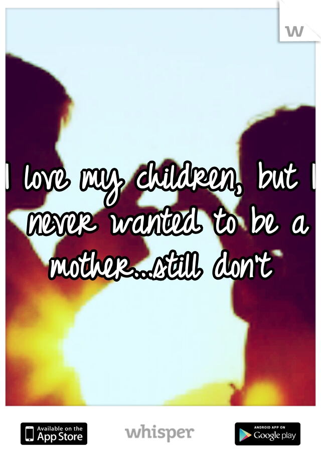 I love my children, but I never wanted to be a mother...still don't 