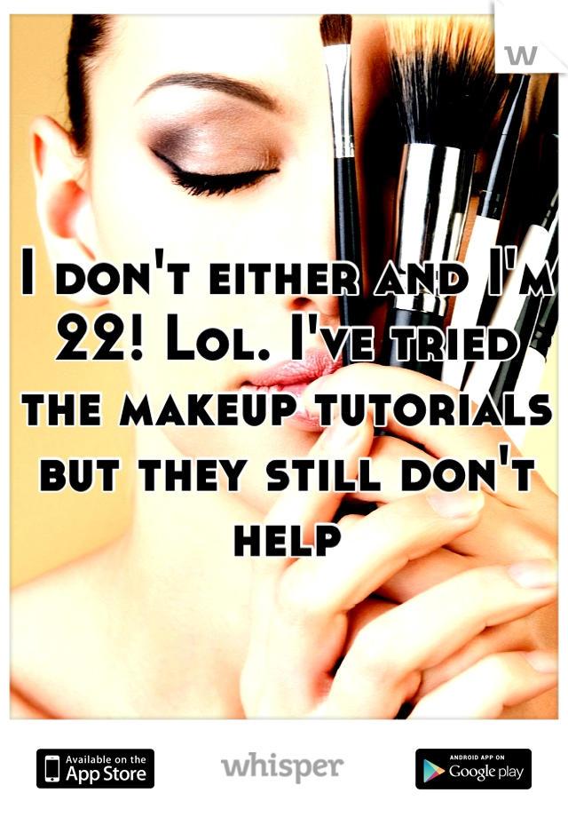 I don't either and I'm 22! Lol. I've tried the makeup tutorials but they still don't help