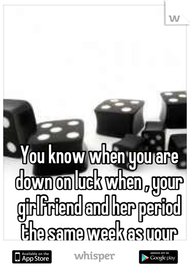 You know when you are down on luck when , your girlfriend and her period the same week as your wife! 