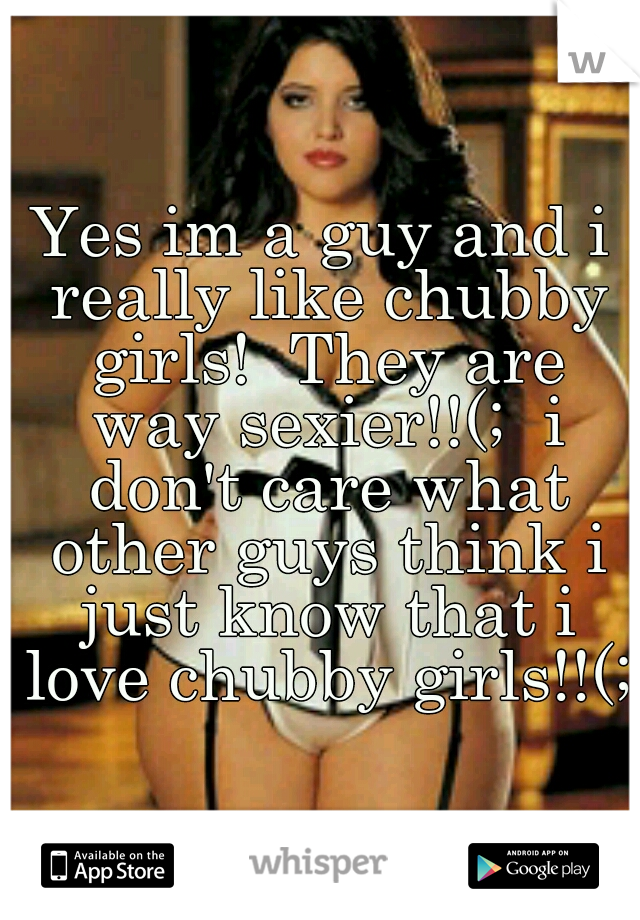 Yes im a guy and i really like chubby girls!  They are way sexier!!(;  i don't care what other guys think i just know that i love chubby girls!!(; 