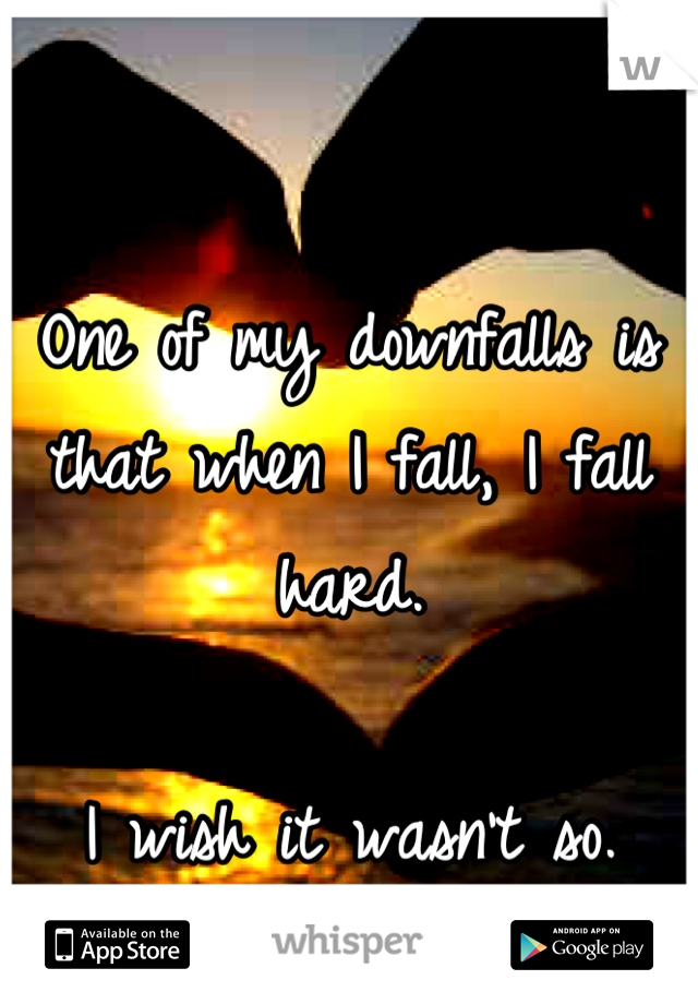 One of my downfalls is that when I fall, I fall hard.

I wish it wasn't so.