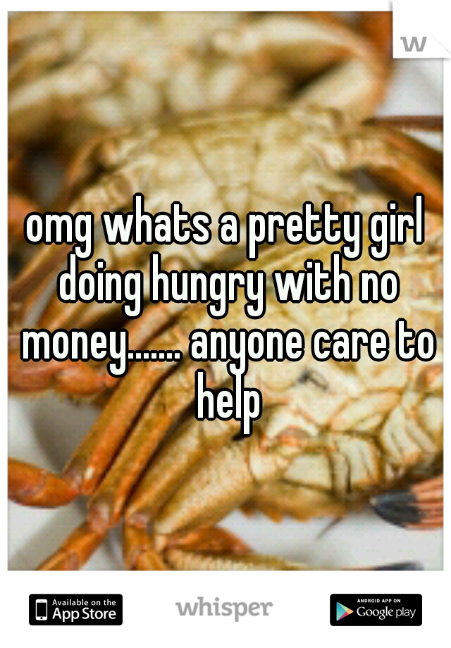 omg whats a pretty girl doing hungry with no money....... anyone care to help