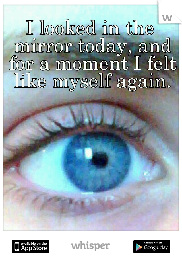 I looked in the mirror today, and for a moment I felt like myself again.