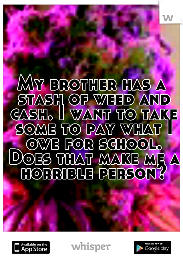 My brother has a stash of weed and cash. I want to take some to pay what I owe for school. Does that make me a horrible person?