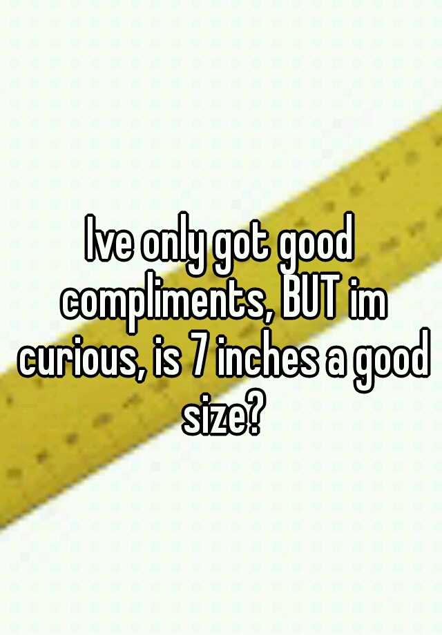 ive-only-got-good-compliments-but-im-curious-is-7-inches-a-good-size