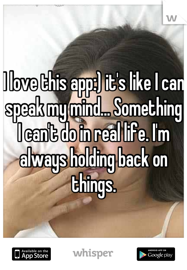 I love this app:) it's like I can speak my mind... Something I can't do in real life. I'm always holding back on things.