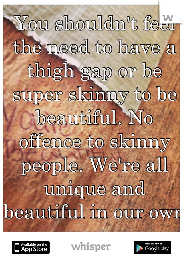 You shouldn't feel the need to have a thigh gap or be super skinny to be beautiful. No offence to skinny people. We're all unique and beautiful in our own ways. 