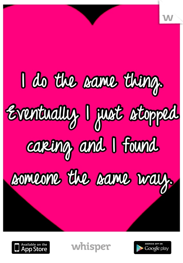 I do the same thing. Eventually I just stopped caring and I found someone the same way.