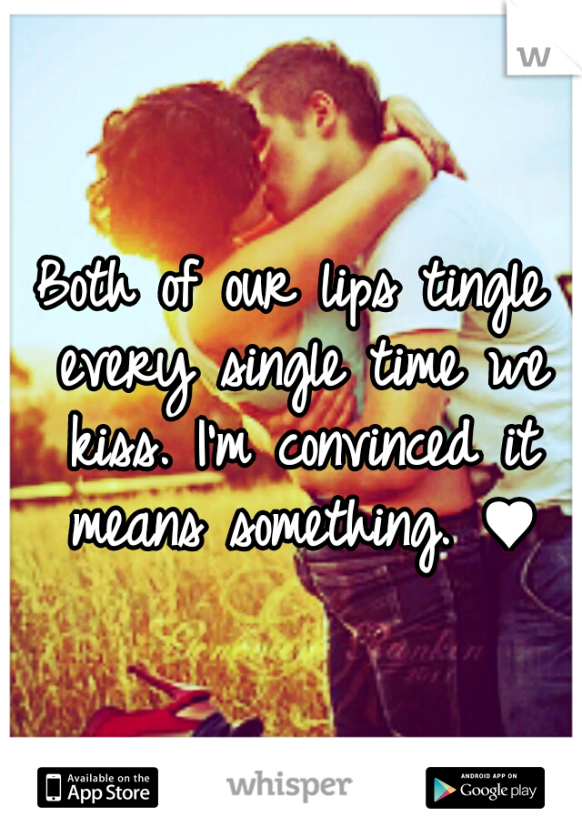 Both of our lips tingle every single time we kiss. I'm convinced it means something. ♥
