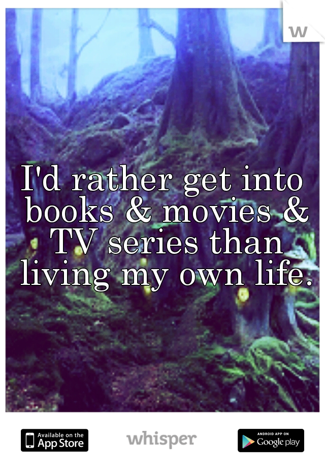 I'd rather get into books & movies & TV series than living my own life.