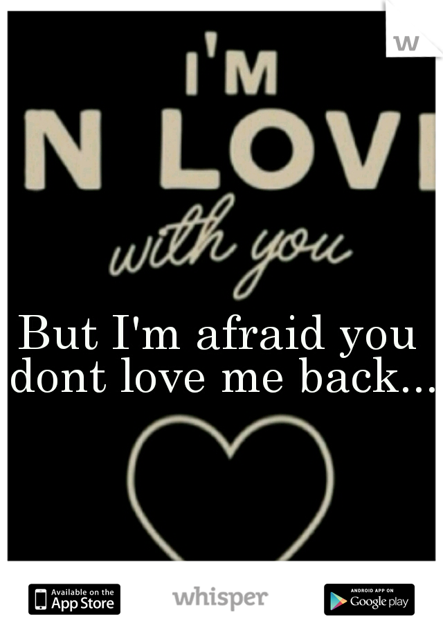 But I'm afraid you dont love me back...