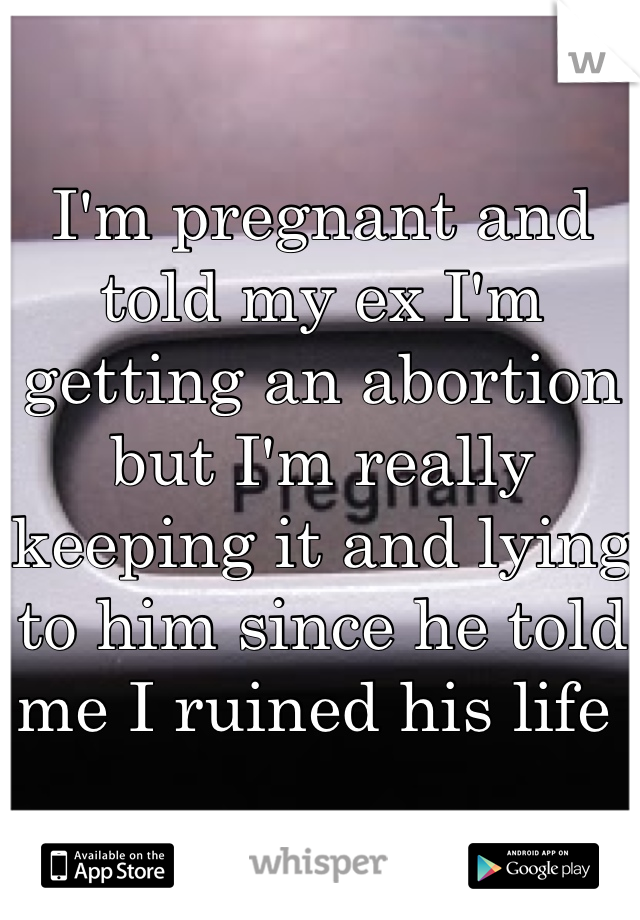 I'm pregnant and told my ex I'm getting an abortion but I'm really keeping it and lying to him since he told me I ruined his life 