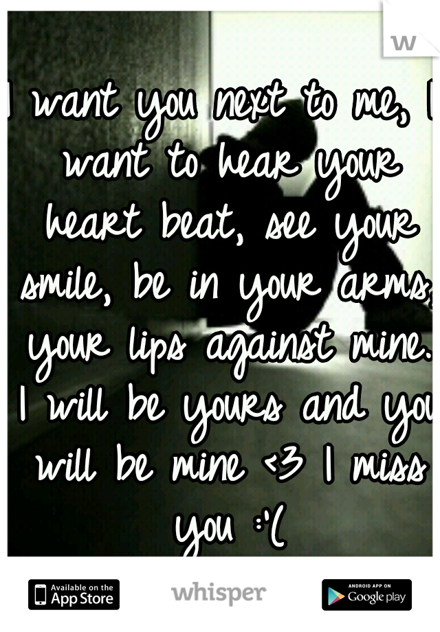 I want you next to me, I want to hear your heart beat, see your smile, be in your arms, your lips against mine. I will be yours and you will be mine <3 I miss you :'(