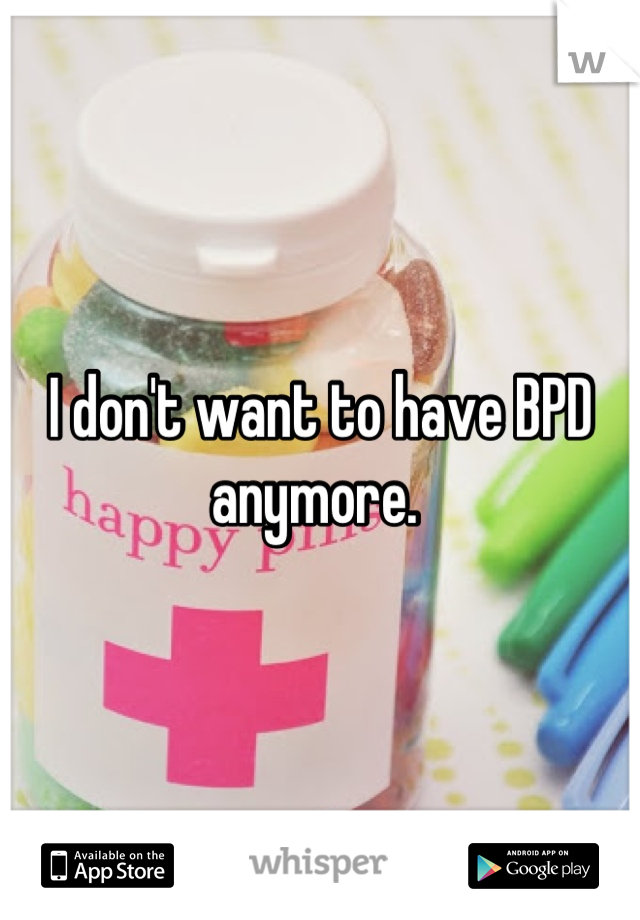 I don't want to have BPD anymore. 