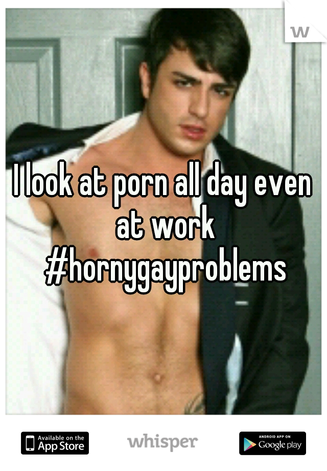 I look at porn all day even at work #hornygayproblems