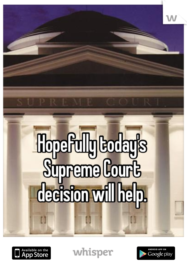 Hopefully today's
Supreme Court
decision will help.