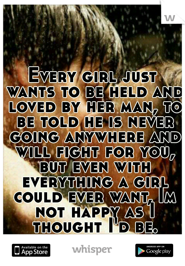 Every girl just wants to be held and loved by her man, to be told he is never going anywhere and will fight for you, but even with everything a girl could ever want, Im not happy as I thought I'd be.