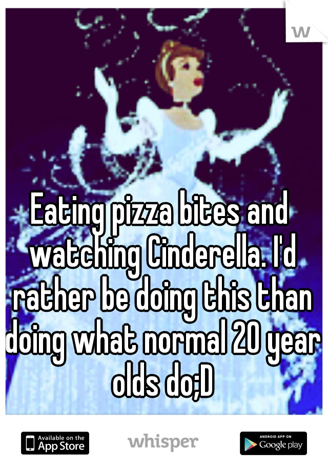 Eating pizza bites and watching Cinderella. I'd rather be doing this than doing what normal 20 year olds do;D