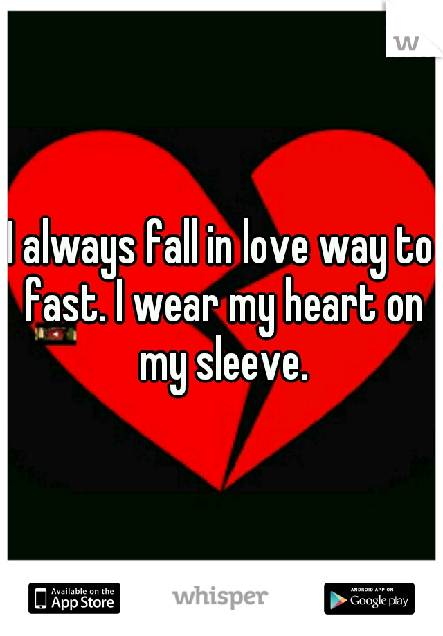 I always fall in love way to fast. I wear my heart on my sleeve.