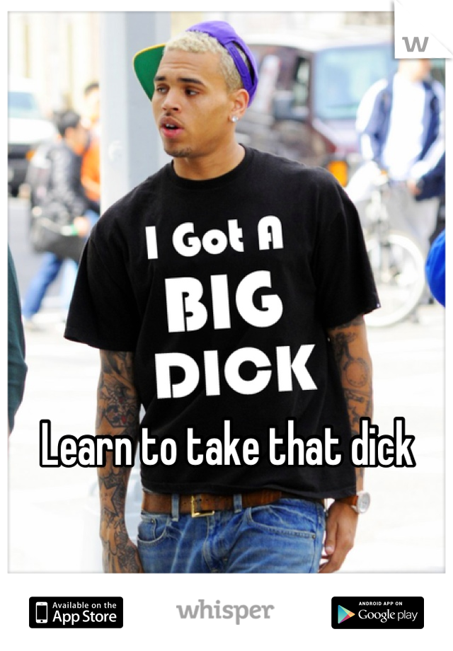 Learn to take that dick