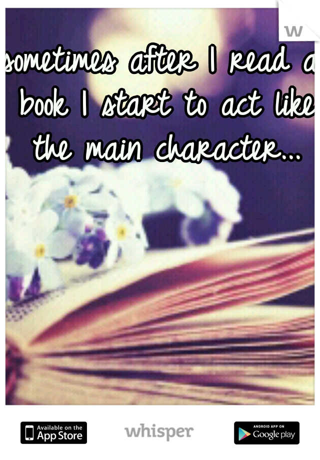 sometimes after I read a book I start to act like the main character...
