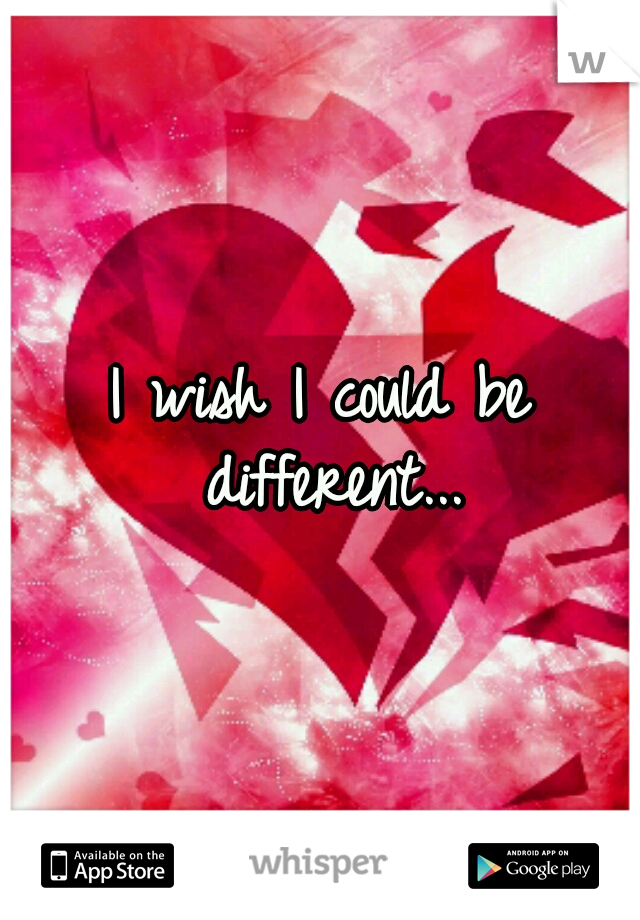 I wish I could be different...